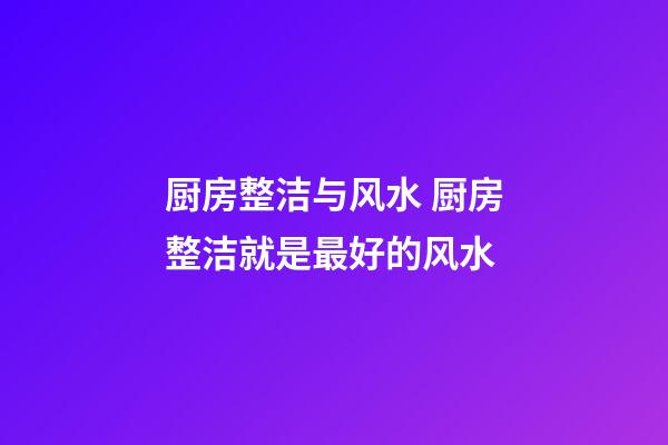 厨房整洁与风水 厨房整洁就是最好的风水